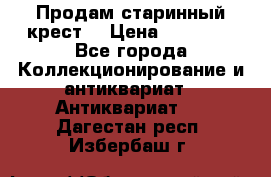 Продам старинный крест  › Цена ­ 20 000 - Все города Коллекционирование и антиквариат » Антиквариат   . Дагестан респ.,Избербаш г.